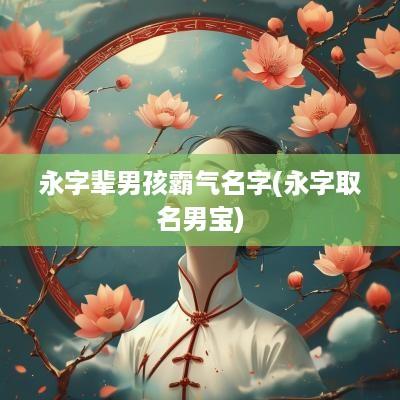 永字辈男孩霸气名字(永字取名男宝)