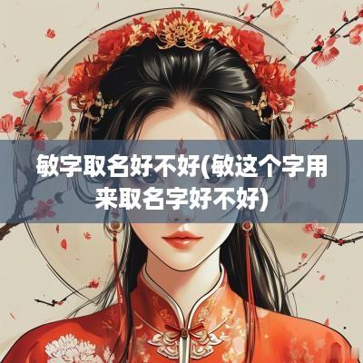 敏字取名好不好(敏这个字用来取名字好不好)