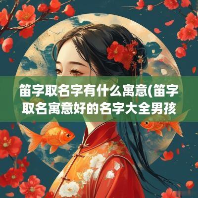笛字取名字有什么寓意(笛字取名寓意好的名字大全男孩)