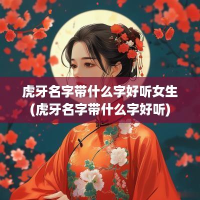 虎牙名字带什么字好听女生(虎牙名字带什么字好听)