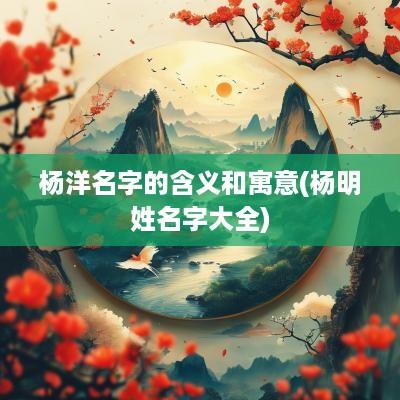 杨洋名字的含义和寓意(杨明姓名字大全)