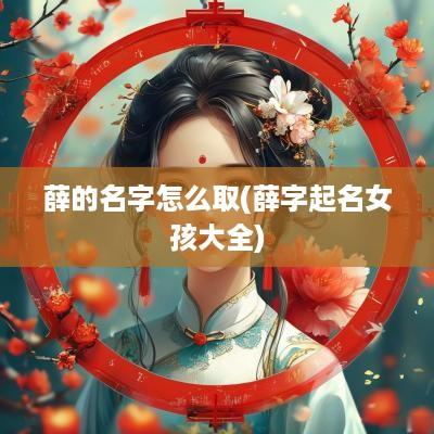 薛的名字怎么取(薛字起名女孩大全)