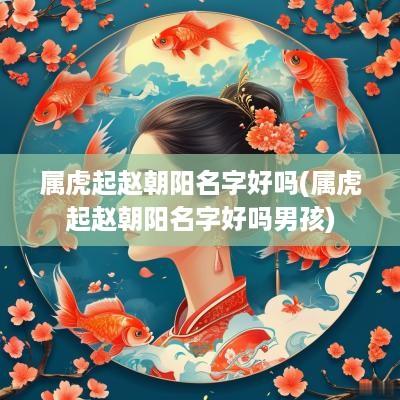 属虎起赵朝阳名字好吗(属虎起赵朝阳名字好吗男孩)