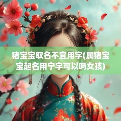 猪宝宝取名不宜用字(属猪宝宝起名用宁字可以吗女孩)