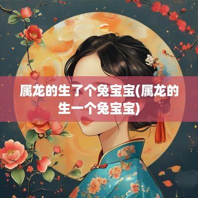 属龙的生了个兔宝宝(属龙的生一个兔宝宝)