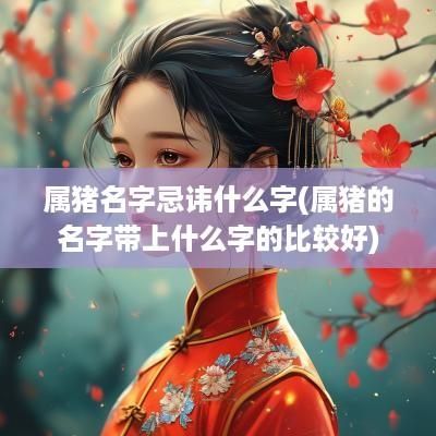 属猪名字忌讳什么字(属猪的名字带上什么字的比较好)