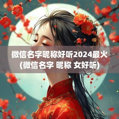 微信名字昵称好听2025最火(微信名字 昵称 女好听)