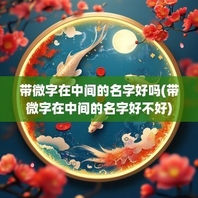 带微字在中间的名字好吗(带微字在中间的名字好不好)