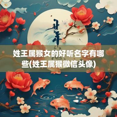 姓王属猴女的好听名字有哪些(姓王属猴微信头像)