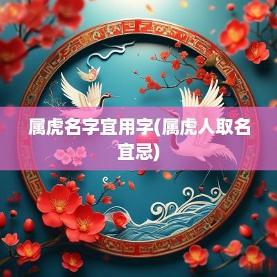 属虎名字宜用字(属虎人取名宜忌)