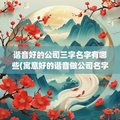 谐音好的公司三字名字有哪些(寓意好的谐音做公司名字)