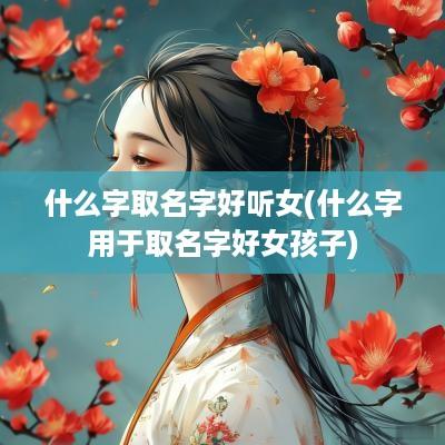什么字取名字好听女(什么字用于取名字好女孩子)