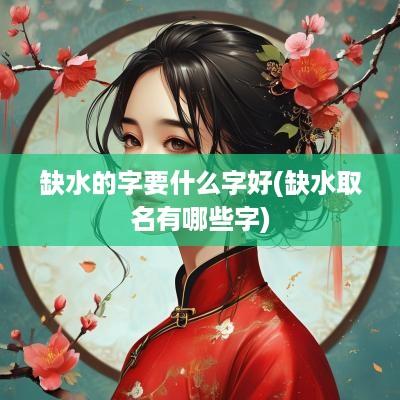 缺水的字要什么字好(缺水取名有哪些字)