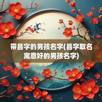 带昌字的男孩名字(昌字取名寓意好的男孩名字)