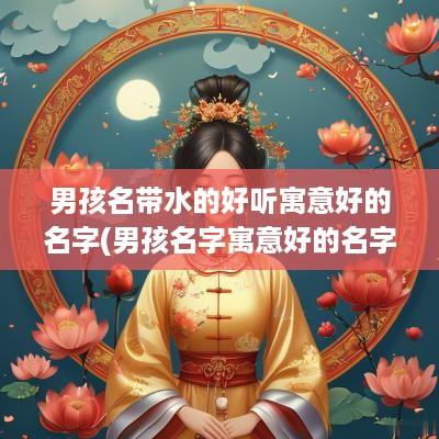 男孩名带水的好听寓意好的名字(男孩名字寓意好的名字)