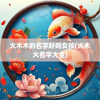 火木木的名字好吗女孩(火木火名字大全)