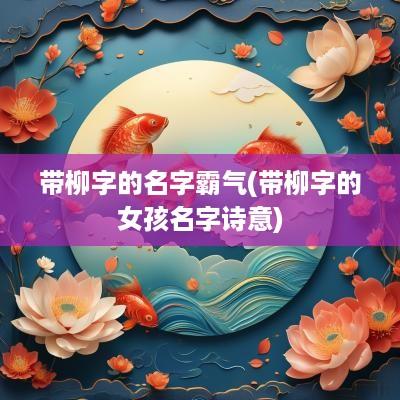 带柳字的名字霸气(带柳字的女孩名字诗意)