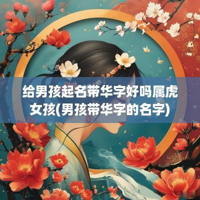 给男孩起名带华字好吗属虎女孩(男孩带华字的名字)