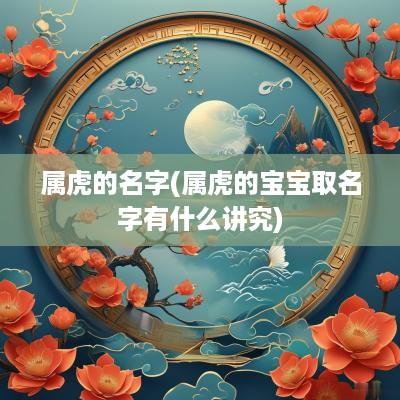 属虎的名字(属虎的宝宝取名字有什么讲究)