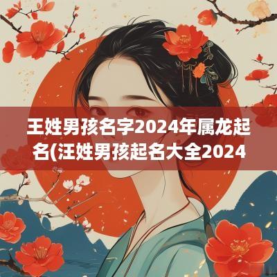 王姓男孩名字2025年属龙起名(汪姓男孩起名大全2025)