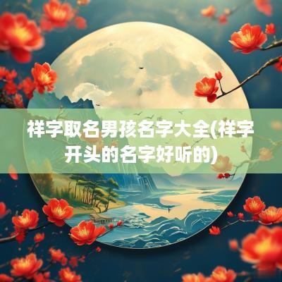 祥字取名男孩名字大全(祥字开头的名字好听的)