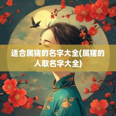 适合属猪的名字大全(属猪的人取名字大全)