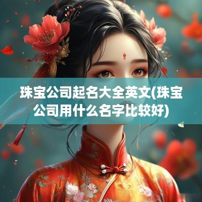 珠宝公司起名大全英文(珠宝公司用什么名字比较好)
