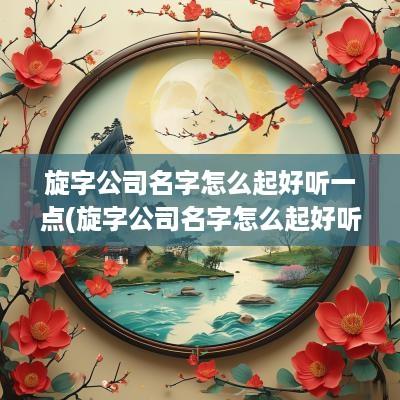旋字公司名字怎么起好听一点(旋字公司名字怎么起好听点)