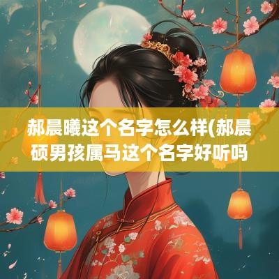 郝晨曦这个名字怎么样(郝晨硕男孩属马这个名字好听吗怎么读)