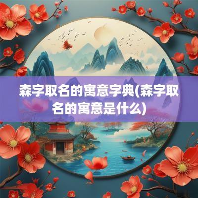 森字取名的寓意字典(森字取名的寓意是什么)