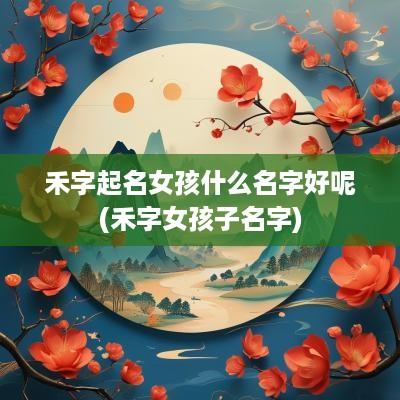 禾字起名女孩什么名字好呢(禾字女孩子名字)