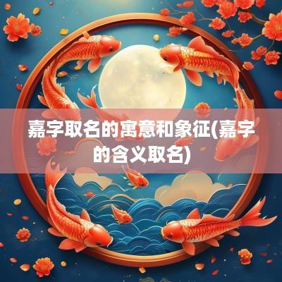 嘉字取名的寓意和象征(嘉字的含义取名)