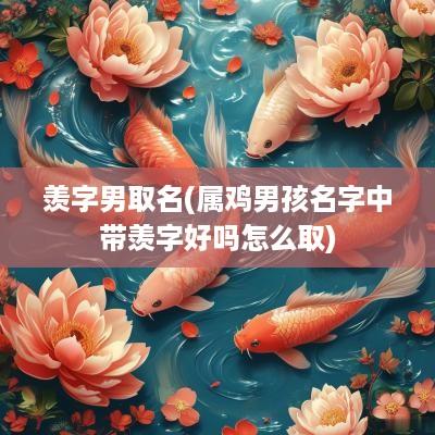 羡字男取名(属鸡男孩名字中带羡字好吗怎么取)