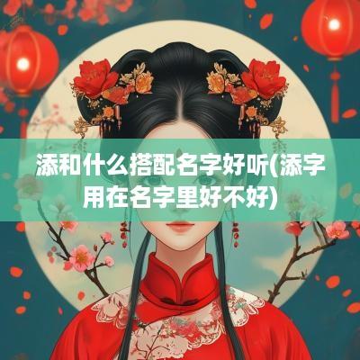 添和什么搭配名字好听(添字用在名字里好不好)
