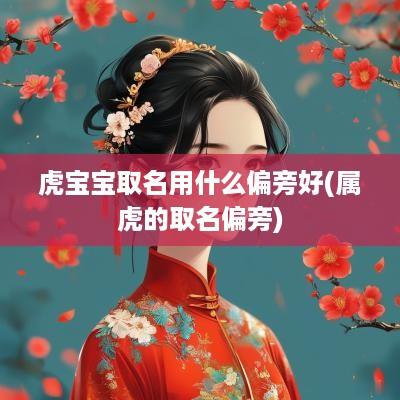 虎宝宝取名用什么偏旁好(属虎的取名偏旁)