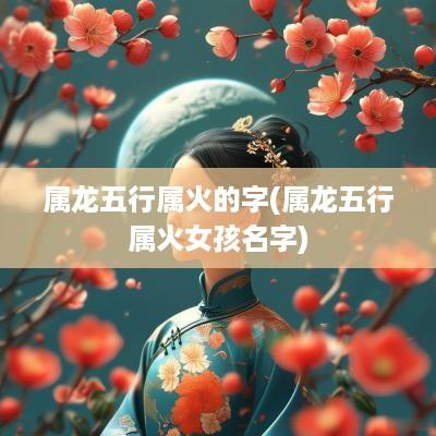 属龙五行属火的字(属龙五行属火女孩名字)