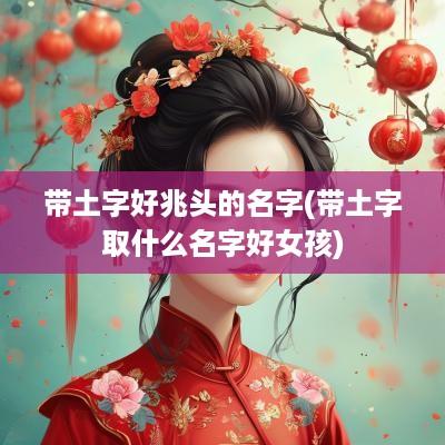带土字好兆头的名字(带土字取什么名字好女孩)
