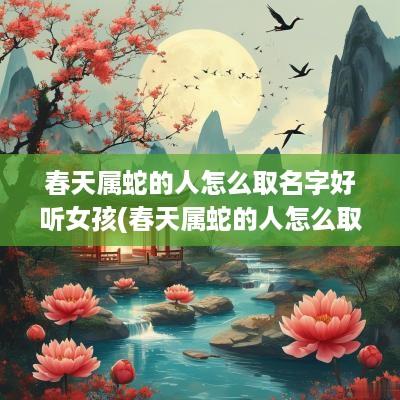 春天属蛇的人怎么取名字好听女孩(春天属蛇的人怎么取名字好听一点)