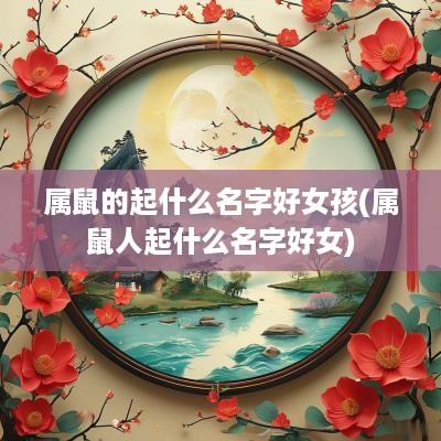 属鼠的起什么名字好女孩(属鼠人起什么名字好女)
