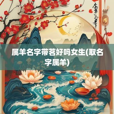属羊名字带茗好吗女生(取名字属羊)