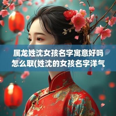 属龙姓沈女孩名字寓意好吗怎么取(姓沈的女孩名字洋气点)