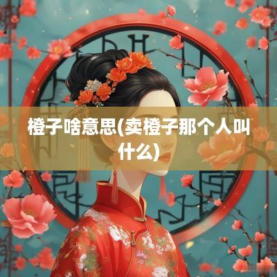 橙子啥意思(卖橙子那个人叫什么)