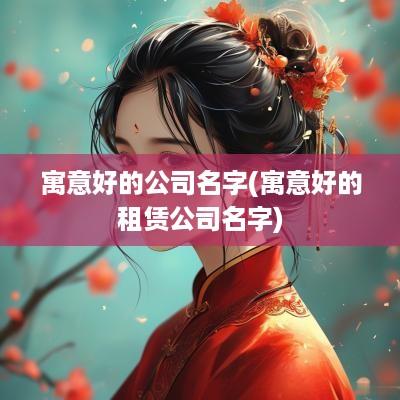 寓意好的公司名字(寓意好的租赁公司名字)