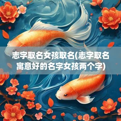 志字取名女孩取名(志字取名寓意好的名字女孩两个字)