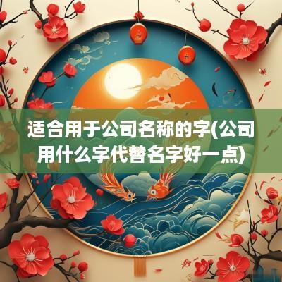 适合用于公司名称的字(公司用什么字代替名字好一点)