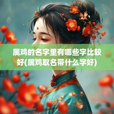 属鸡的名字里有哪些字比较好(属鸡取名带什么字好)