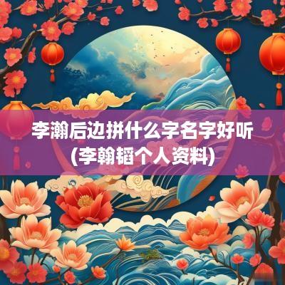 李瀚后边拼什么字名字好听(李翰韬个人资料)