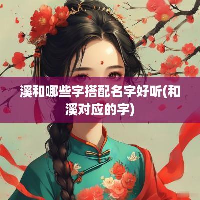 溪和哪些字搭配名字好听(和溪对应的字)