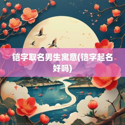铠字取名男生寓意(铠字起名好吗)