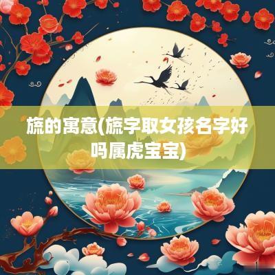 旒的寓意(旒字取女孩名字好吗属虎宝宝)